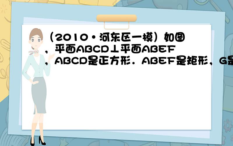 （2010•河东区一模）如图，平面ABCD⊥平面ABEF，ABCD是正方形．ABEF是矩形，G是线段EF的中点，且B点在