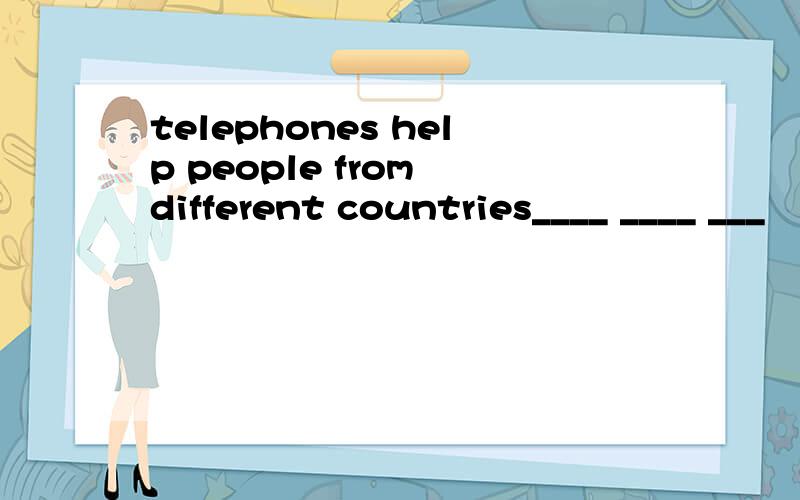 telephones help people from different countries____ ____ ___