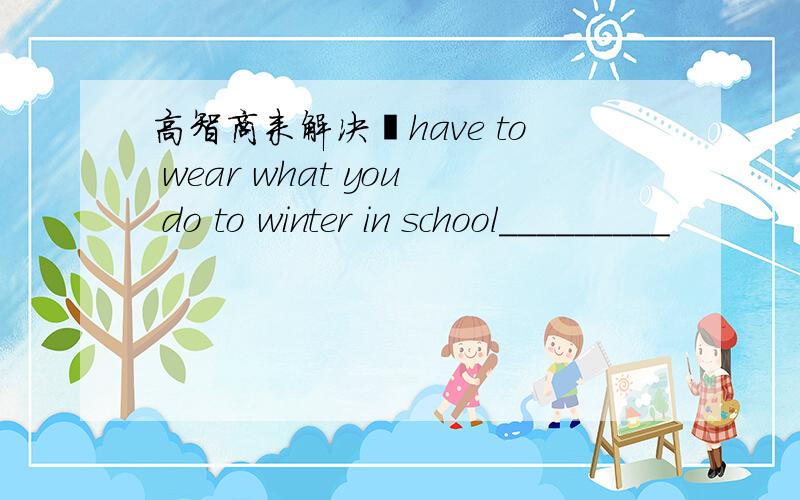 高智商来解决铪have to wear what you do to winter in school_________