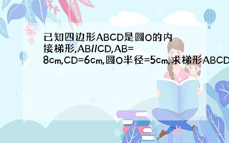 已知四边形ABCD是圆O的内接梯形,AB//CD,AB=8cm,CD=6cm,圆O半径=5cm,求梯形ABCD面积.