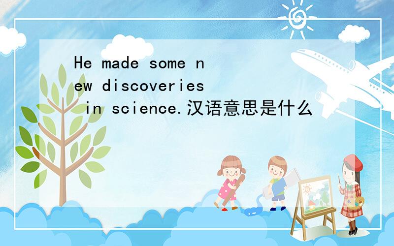 He made some new discoveries in science.汉语意思是什么