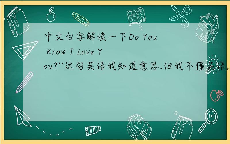 中文白字解读一下Do You Know I Love You?``这句英语我知道意思.但我不懂英语,所以必须得中文白字.