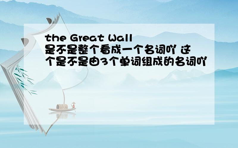 the Great Wall是不是整个看成一个名词吖 这个是不是由3个单词组成的名词吖