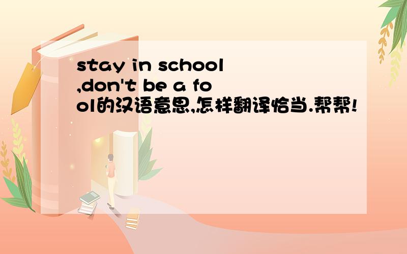 stay in school,don't be a fool的汉语意思,怎样翻译恰当.帮帮!