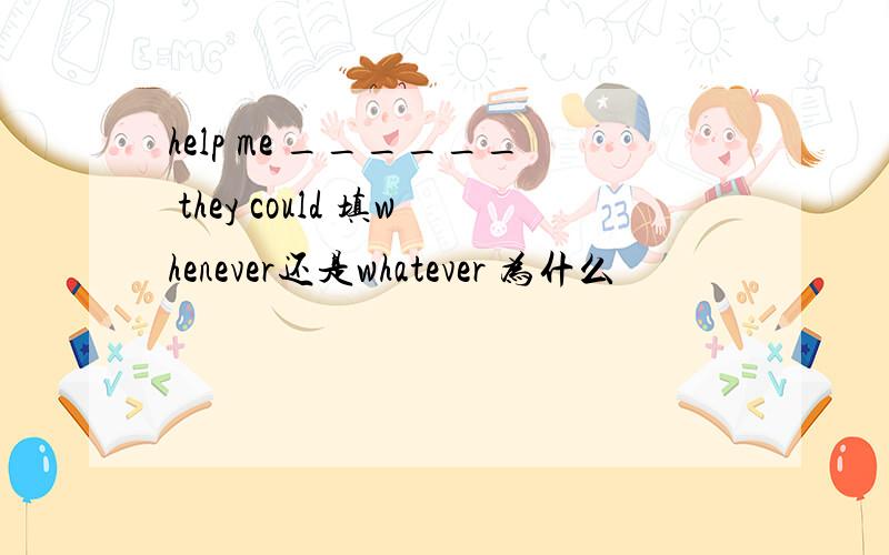 help me ______ they could 填whenever还是whatever 为什么