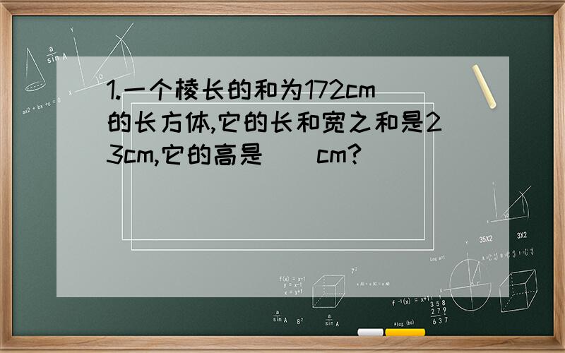 1.一个棱长的和为172cm的长方体,它的长和宽之和是23cm,它的高是（）cm?