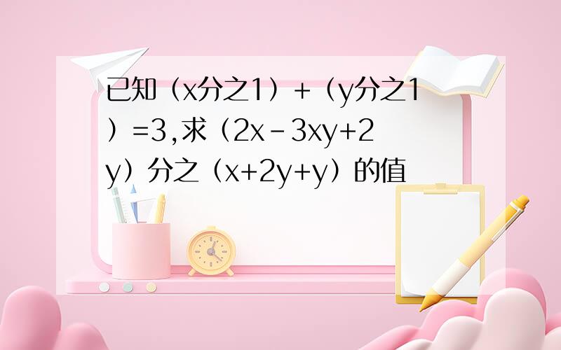 已知（x分之1）+（y分之1）=3,求（2x-3xy+2y）分之（x+2y+y）的值