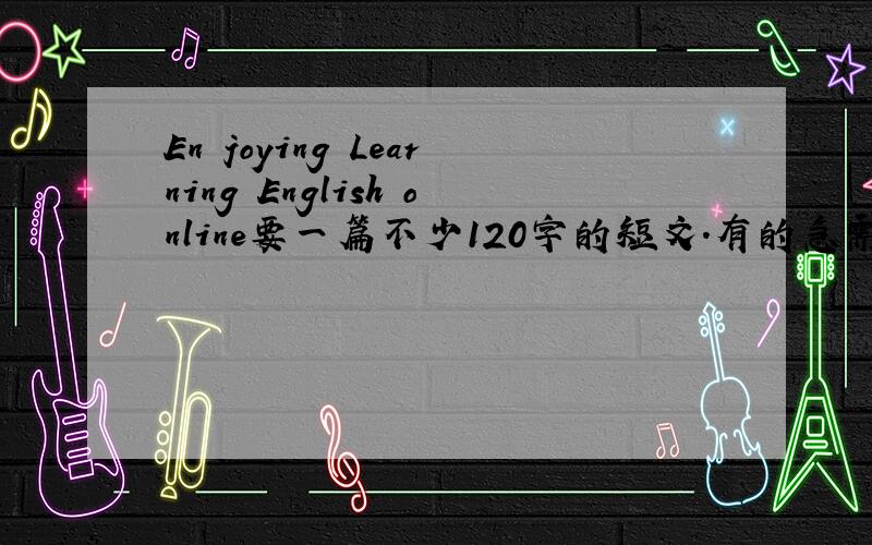 En joying Learning English online要一篇不少120字的短文.有的急需发下