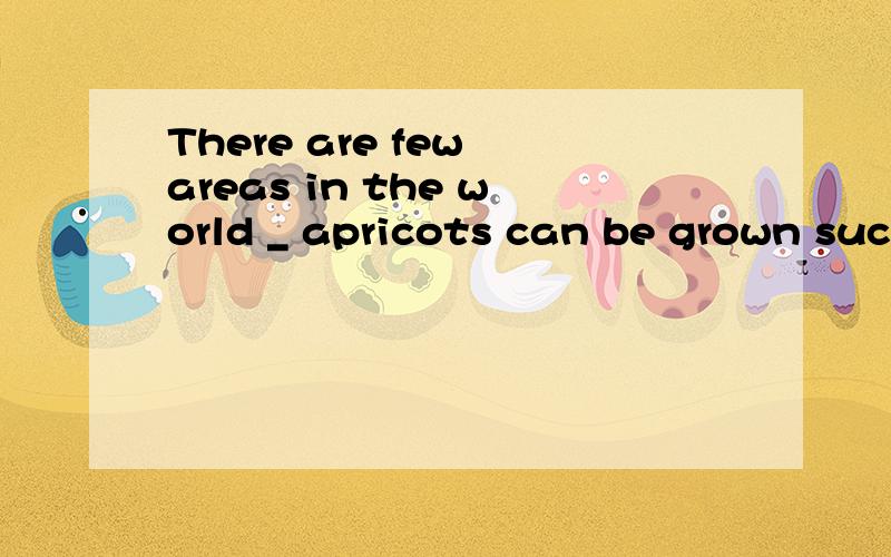 There are few areas in the world _ apricots can be grown suc