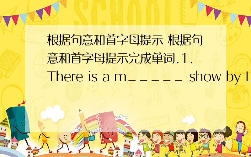 根据句意和首字母提示 根据句意和首字母提示完成单词.1.There is a m_____ show by Liu Qi