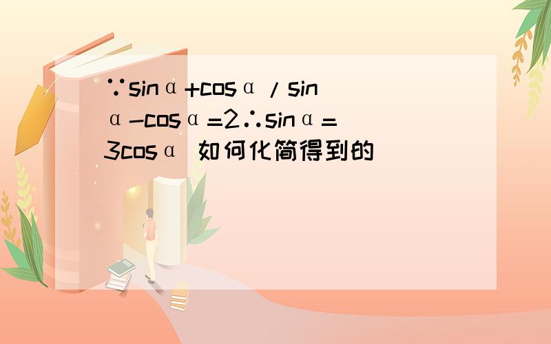 ∵sinα+cosα/sinα-cosα=2∴sinα=3cosα 如何化简得到的