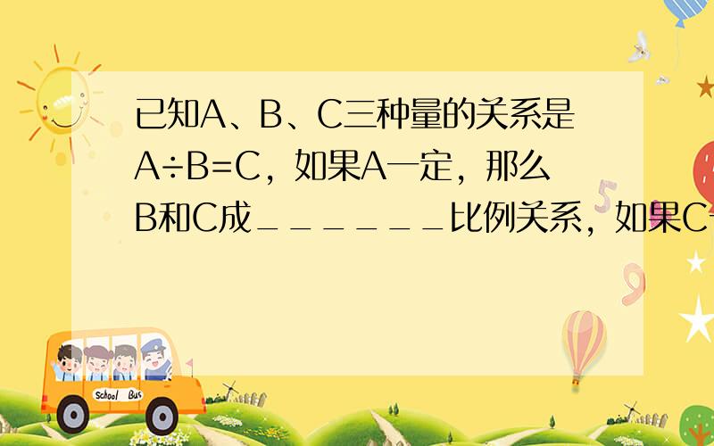 已知A、B、C三种量的关系是A÷B=C，如果A一定，那么B和C成______比例关系，如果C一定，A和B成______比