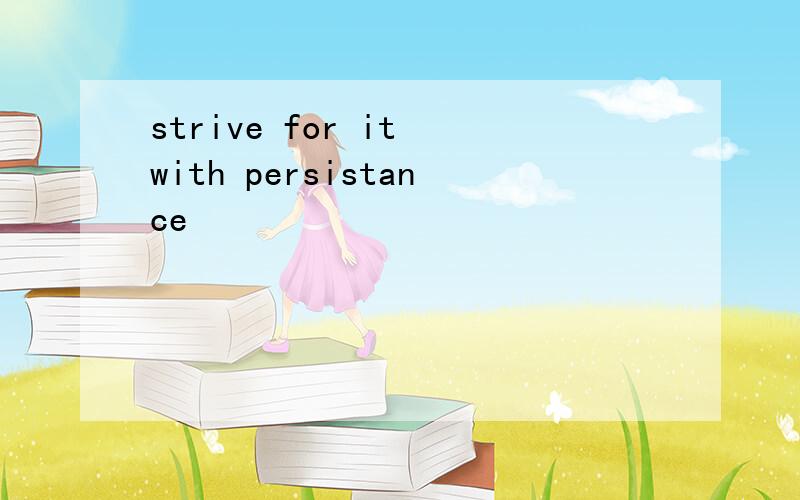 strive for it with persistance