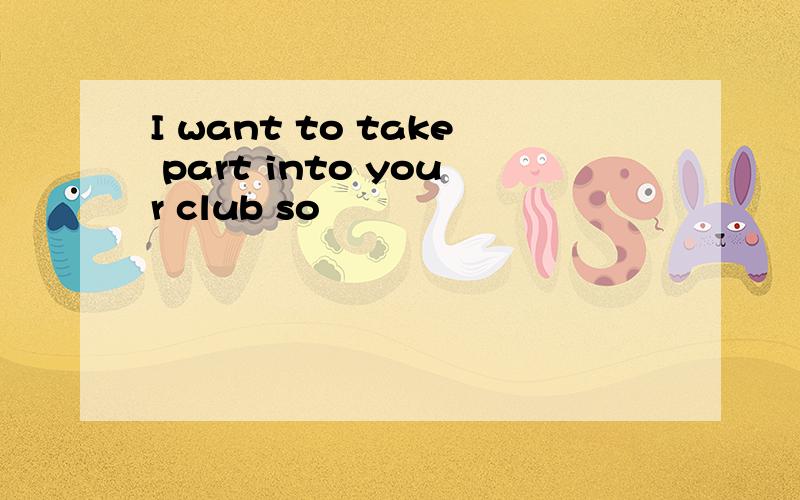 I want to take part into your club so
