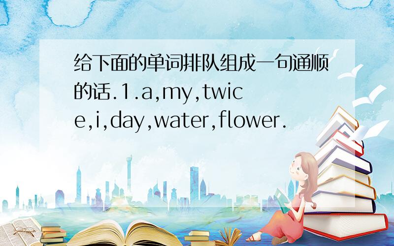 给下面的单词排队组成一句通顺的话.1.a,my,twice,i,day,water,flower.