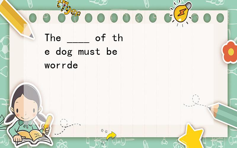 The ____ of the dog must be worrde