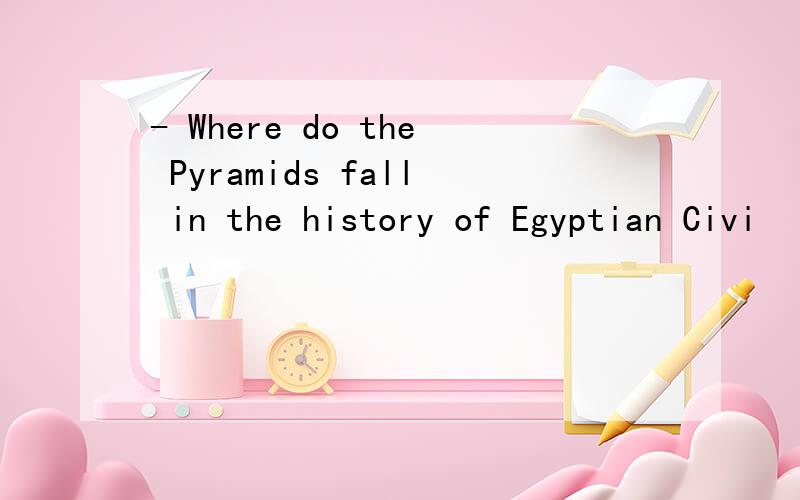 - Where do the Pyramids fall in the history of Egyptian Civi