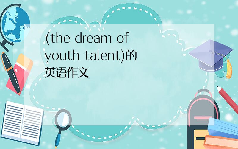 (the dream of youth talent)的英语作文