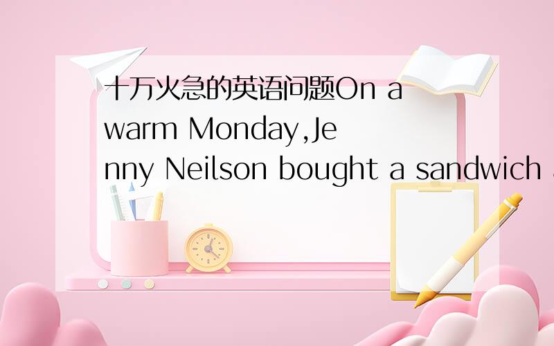 十万火急的英语问题On a warm Monday,Jenny Neilson bought a sandwich an