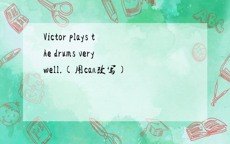 Victor plays the drums very well.(用can改写)