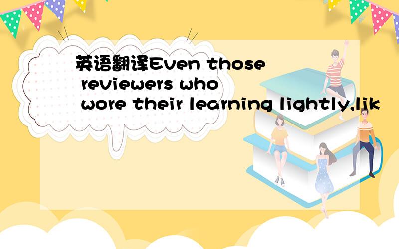英语翻译Even those reviewers who wore their learning lightly,lik