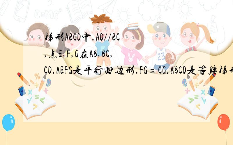 梯形ABCD中,AD//BC,点E,F,G在AB,BC,CD,AEFG是平行四边形,FG=CG.ABCD是等腰梯形.