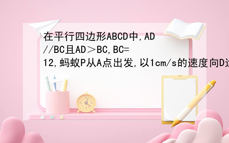 在平行四边形ABCD中,AD//BC且AD＞BC,BC=12,蚂蚁P从A点出发,以1cm/s的速度向D运动,蚂蚁Q从C点
