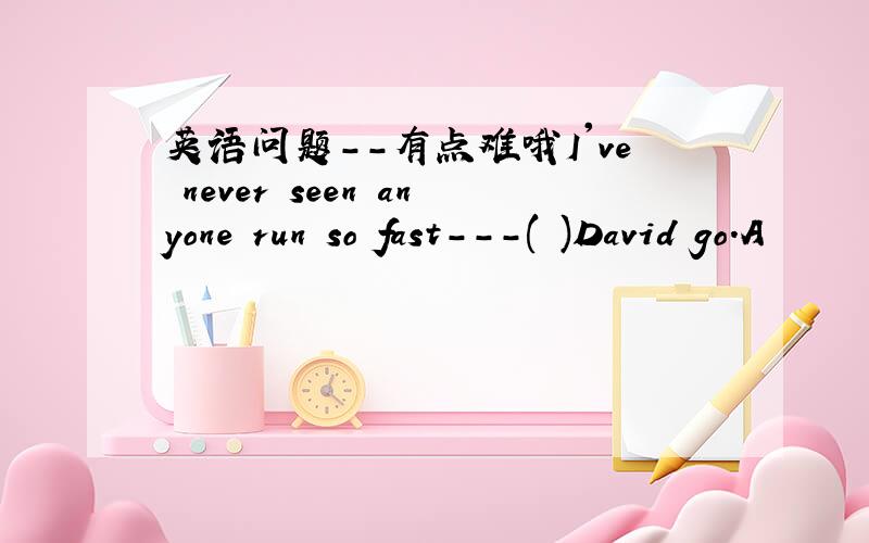 英语问题--有点难哦I've never seen anyone run so fast---( )David go.A