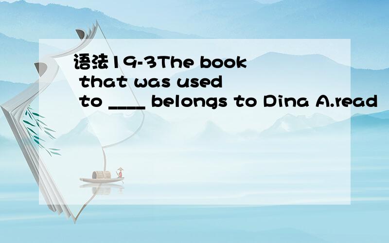 语法19-3The book that was used to ____ belongs to Dina A.read
