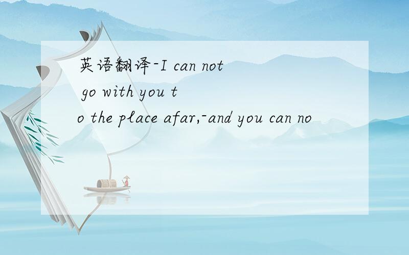 英语翻译-I can not go with you to the place afar,-and you can no