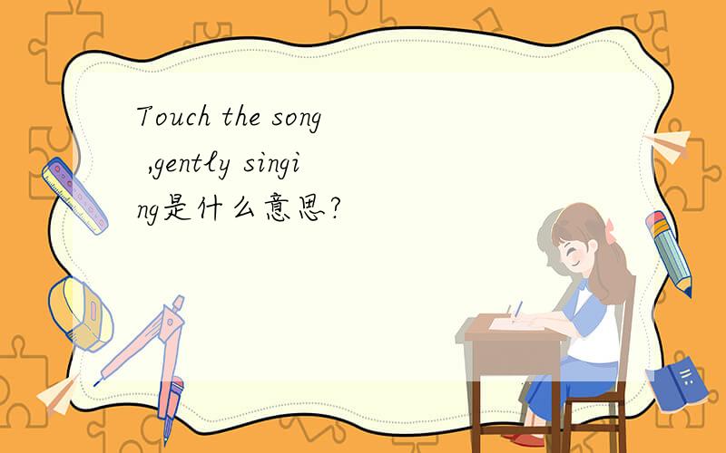 Touch the song ,gently singing是什么意思?