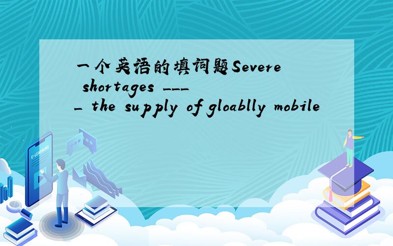 一个英语的填词题Severe shortages ____ the supply of gloablly mobile