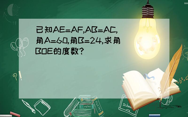 已知AE=AF,AB=AC,角A=60,角B=24,求角BOE的度数?