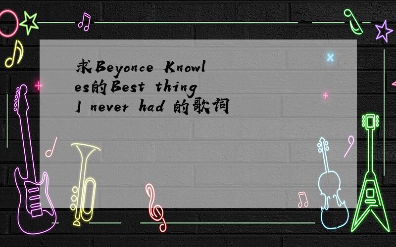 求Beyonce Knowles的Best thing I never had 的歌词