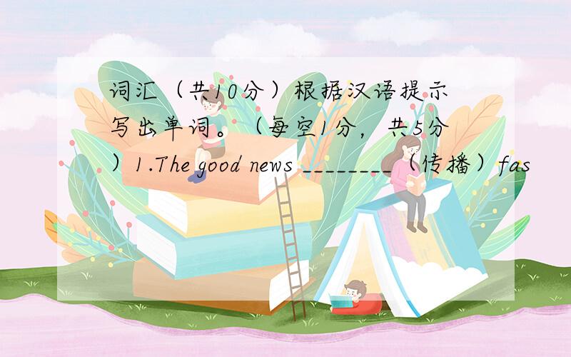 词汇（共10分）根据汉语提示写出单词。（每空1分，共5分）1.The good news ________（传播）fas