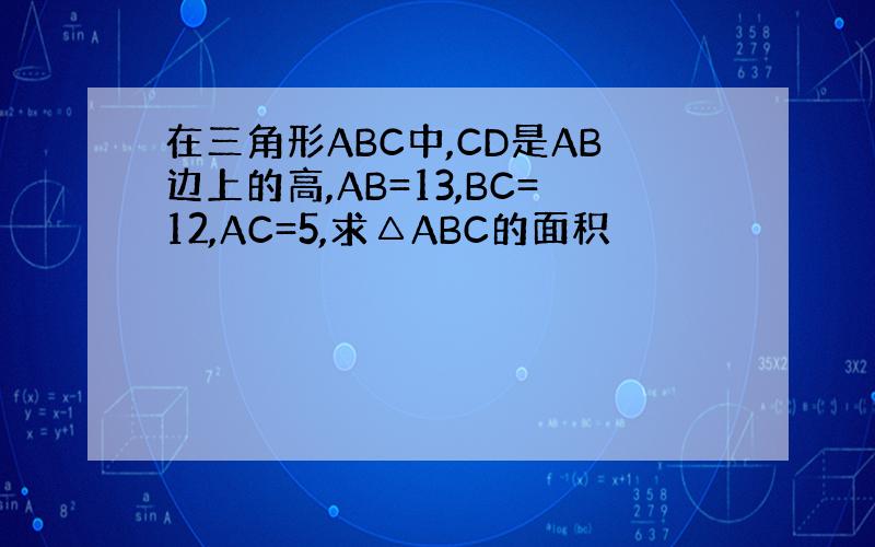 在三角形ABC中,CD是AB边上的高,AB=13,BC=12,AC=5,求△ABC的面积