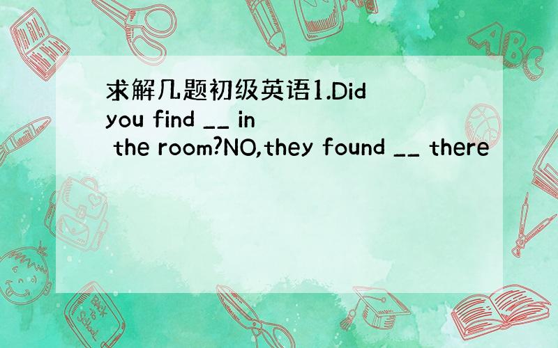 求解几题初级英语1.Did you find __ in the room?NO,they found __ there