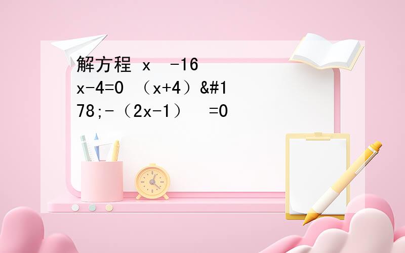 解方程 x²-16x-4=0 （x+4）²-（2x-1）²=0