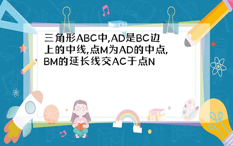 三角形ABC中,AD是BC边上的中线,点M为AD的中点,BM的延长线交AC于点N