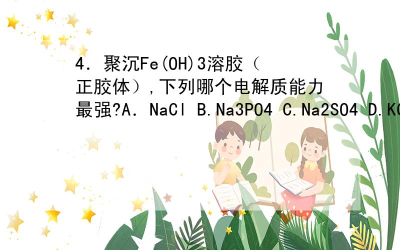 4．聚沉Fe(OH)3溶胶（正胶体）,下列哪个电解质能力最强?A．NaCl B.Na3PO4 C.Na2SO4 D.KC