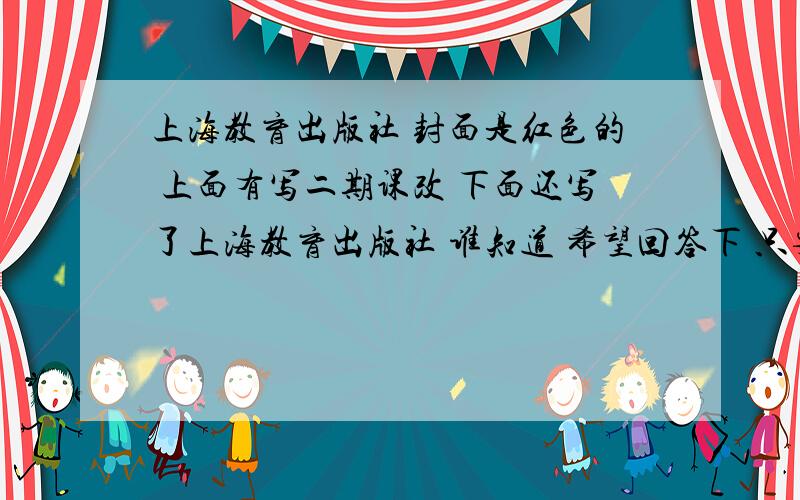 上海教育出版社 封面是红色的 上面有写二期课改 下面还写了上海教育出版社 谁知道 希望回答下 只要