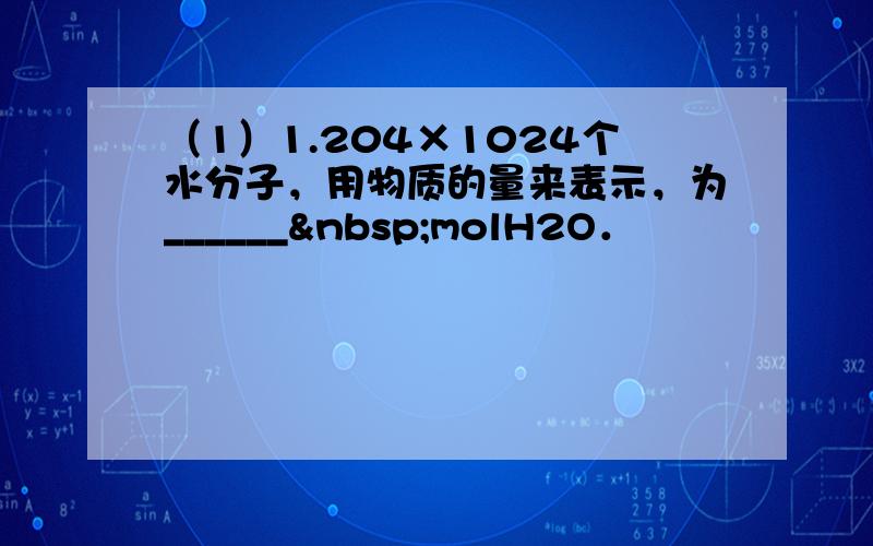 （1）1.204×1024个水分子，用物质的量来表示，为______ molH2O．