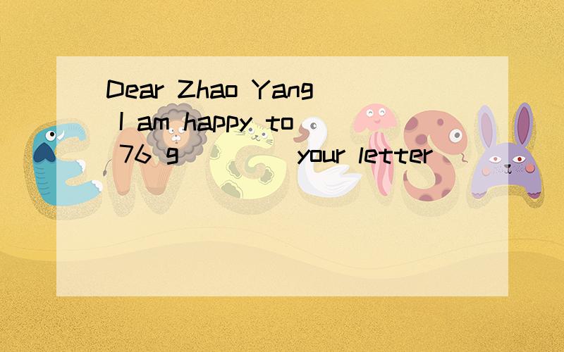 Dear Zhao Yang I am happy to 76 g____ your letter