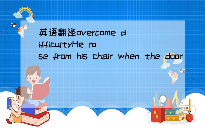 英语翻译overcome difficultyHe rose from his chair when the door