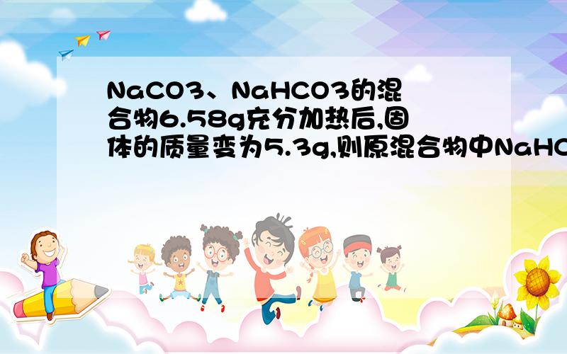 NaCO3、NaHCO3的混合物6.58g充分加热后,固体的质量变为5.3g,则原混合物中NaHCO3的质量是多少?