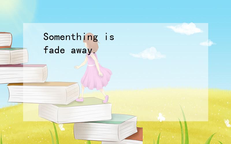 Somenthing is fade away.