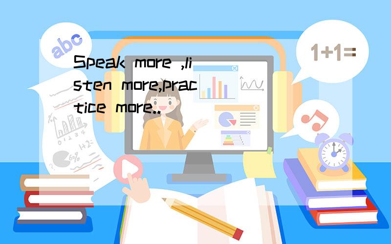 Speak more ,listen more,practice more..