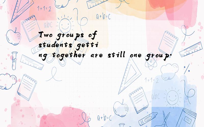 Two groups of students getting together are still one group.