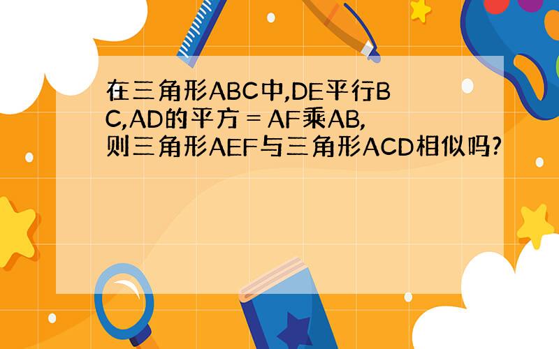 在三角形ABC中,DE平行BC,AD的平方＝AF乘AB,则三角形AEF与三角形ACD相似吗?