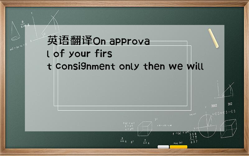 英语翻译On approval of your first consignment only then we will